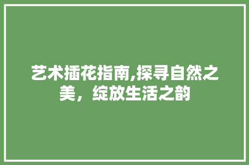 艺术插花指南,探寻自然之美，绽放生活之韵 种植技巧