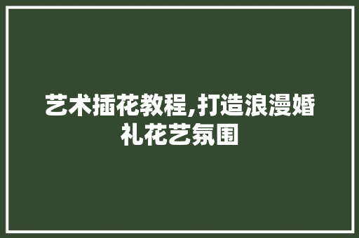 艺术插花教程,打造浪漫婚礼花艺氛围 番茄病虫害防治