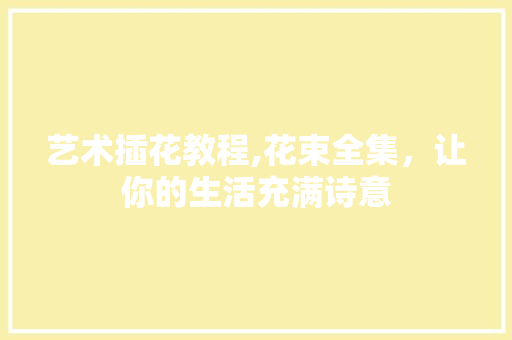 艺术插花教程,花束全集，让你的生活充满诗意