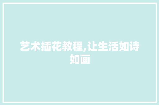 艺术插花教程,让生活如诗如画 农业常识