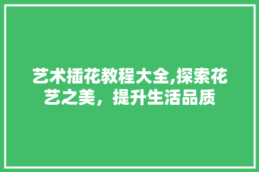 艺术插花教程大全,探索花艺之美，提升生活品质 番茄病虫害防治