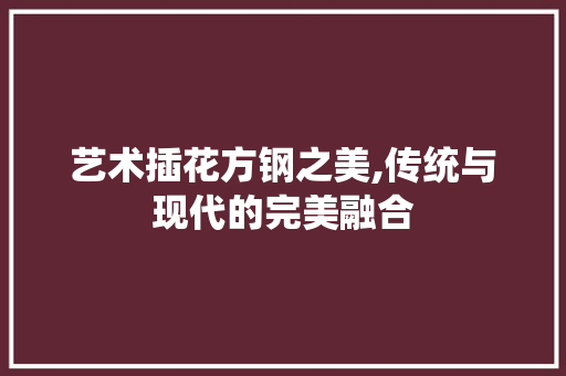 艺术插花方钢之美,传统与现代的完美融合 番茄病虫害防治