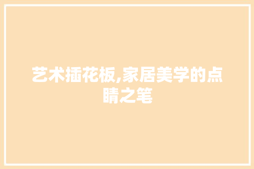 艺术插花板,家居美学的点睛之笔 种植技巧 艺术插花板,家居美学的点睛之笔 种植技巧