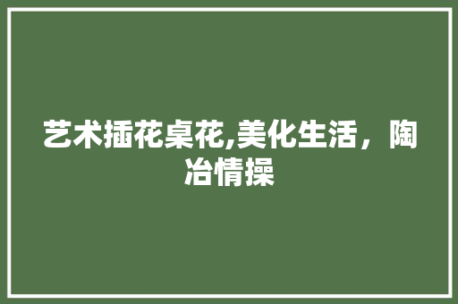 艺术插花桌花,美化生活，陶冶情操 土壤施肥