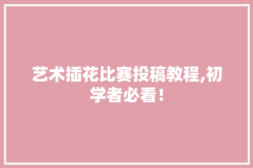 艺术插花比赛投稿教程,初学者必看！ 种植技巧