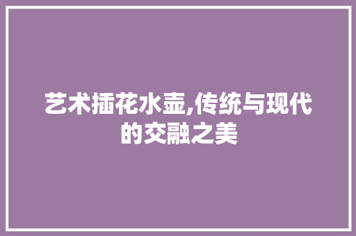 艺术插花水壶,传统与现代的交融之美 种植技巧