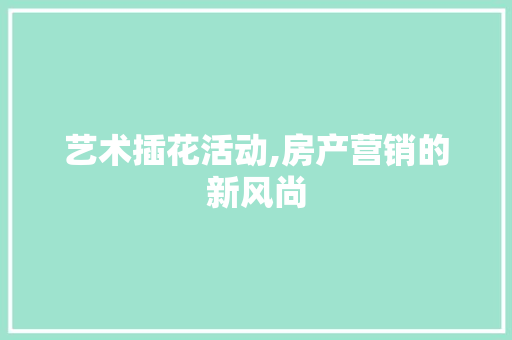 艺术插花活动,房产营销的新风尚 农业常识