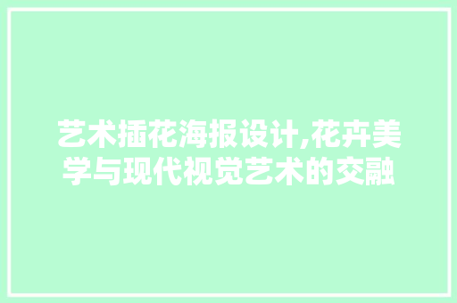 艺术插花海报设计,花卉美学与现代视觉艺术的交融