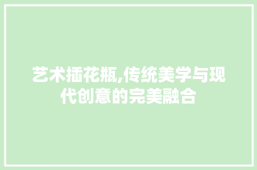 艺术插花瓶,传统美学与现代创意的完美融合 种植技巧