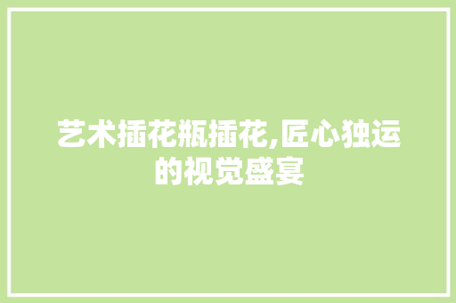 艺术插花瓶插花,匠心独运的视觉盛宴 番茄病虫害防治