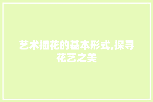 艺术插花的基本形式,探寻花艺之美 农业常识