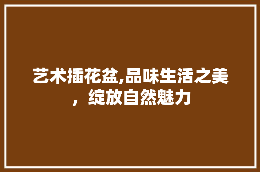 艺术插花盆,品味生活之美，绽放自然魅力