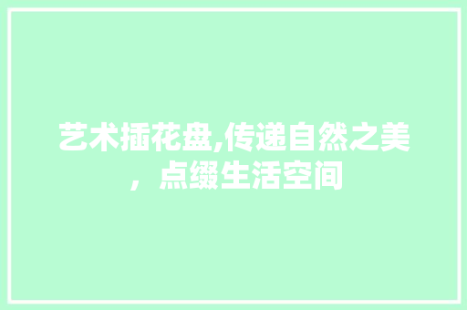 艺术插花盘,传递自然之美，点缀生活空间 植物种类
