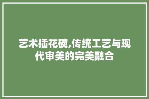 艺术插花碗,传统工艺与现代审美的完美融合 番茄病虫害防治