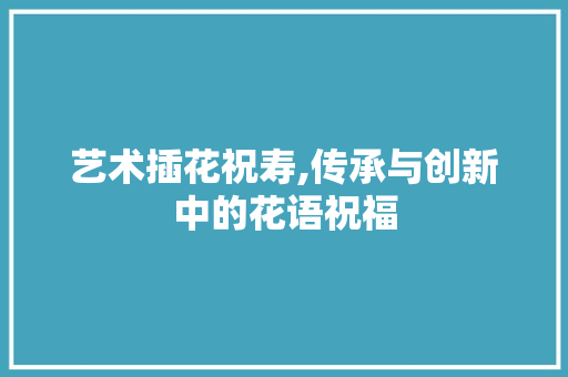 艺术插花祝寿,传承与创新中的花语祝福 番茄病虫害防治