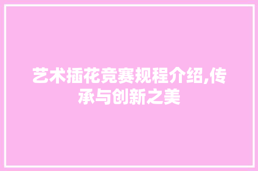 艺术插花竞赛规程介绍,传承与创新之美 种植技巧
