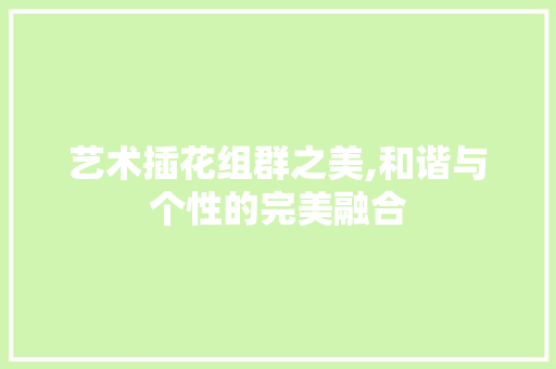 艺术插花组群之美,和谐与个性的完美融合 种植技巧