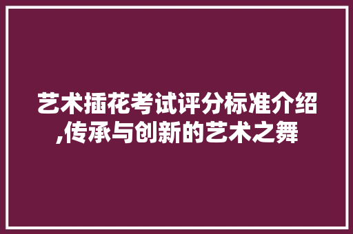 艺术插花考试评分标准介绍,传承与创新的艺术之舞 番茄种植技巧