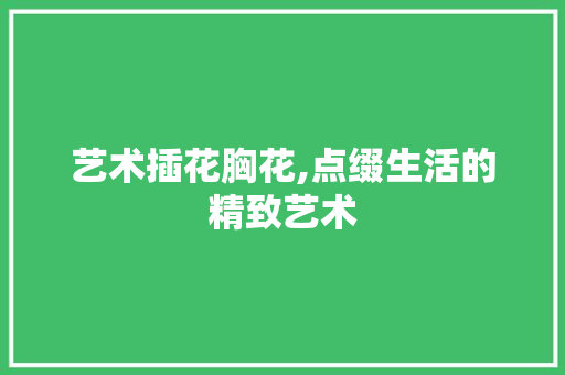 艺术插花胸花,点缀生活的精致艺术 番茄种植技巧 艺术插花胸花,点缀生活的精致艺术 番茄种植技巧
