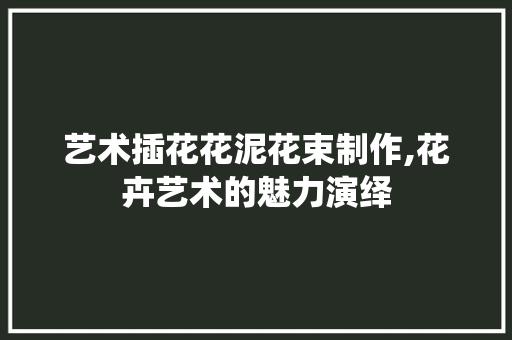 艺术插花花泥花束制作,花卉艺术的魅力演绎 番茄种植技巧 艺术插花花泥花束制作,花卉艺术的魅力演绎 番茄种植技巧