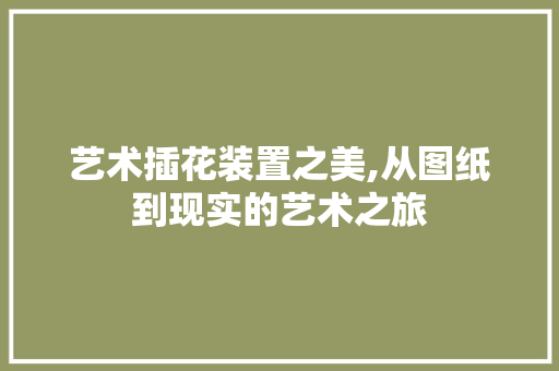 艺术插花装置之美,从图纸到现实的艺术之旅