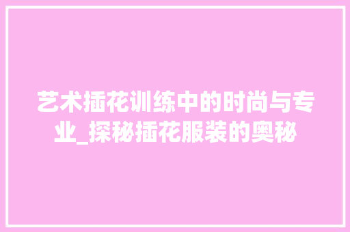 艺术插花训练中的时尚与专业_探秘插花服装的奥秘 植物种类