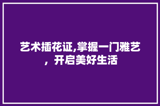 艺术插花证,掌握一门雅艺，开启美好生活 农业常识