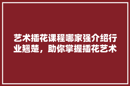 艺术插花课程哪家强介绍行业翘楚，助你掌握插花艺术精髓