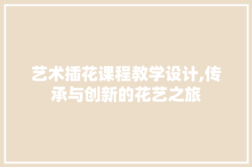 艺术插花课程教学设计,传承与创新的花艺之旅 植物种类