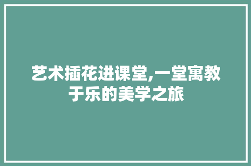 艺术插花进课堂,一堂寓教于乐的美学之旅 花朵知识