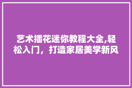 艺术插花迷你教程大全,轻松入门，打造家居美学新风尚 番茄病虫害防治