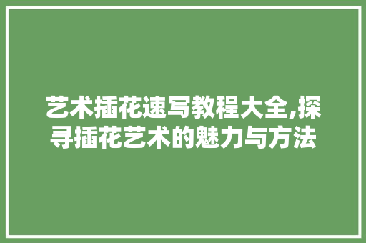 艺术插花速写教程大全,探寻插花艺术的魅力与方法 花朵知识