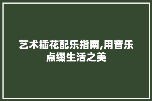 艺术插花配乐指南,用音乐点缀生活之美 种植技巧
