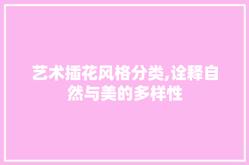 艺术插花风格分类,诠释自然与美的多样性 植物种类