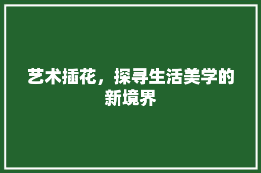 艺术插花，探寻生活美学的新境界 农业常识