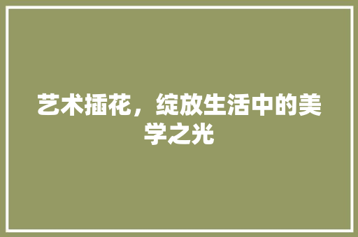 艺术插花，绽放生活中的美学之光