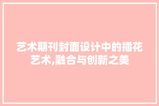 艺术期刊封面设计中的插花艺术,融合与创新之美 植物种类