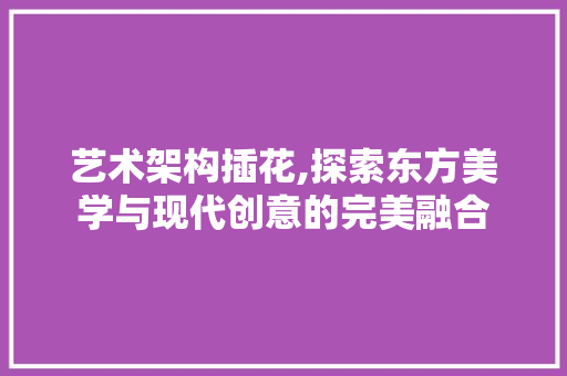 艺术架构插花,探索东方美学与现代创意的完美融合 番茄病虫害防治