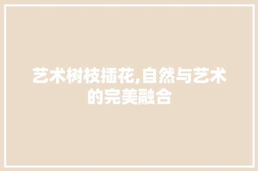 艺术树枝插花,自然与艺术的完美融合