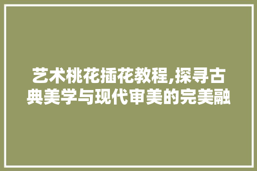 艺术桃花插花教程,探寻古典美学与现代审美的完美融合 番茄种植技巧