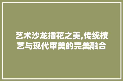 艺术沙龙插花之美,传统技艺与现代审美的完美融合 植物种类