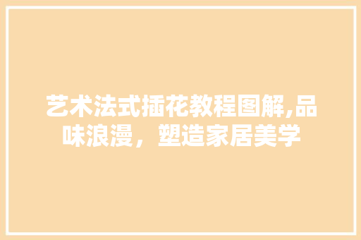 艺术法式插花教程图解,品味浪漫，塑造家居美学 植物种类