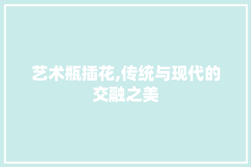 艺术瓶插花,传统与现代的交融之美 番茄种植技巧