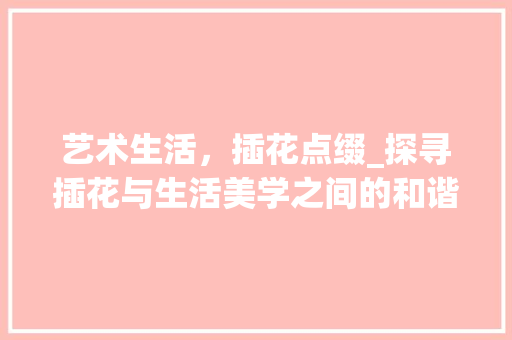 艺术生活，插花点缀_探寻插花与生活美学之间的和谐共鸣 农业常识