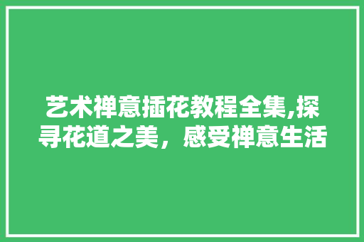 艺术禅意插花教程全集,探寻花道之美，感受禅意生活 番茄病虫害防治