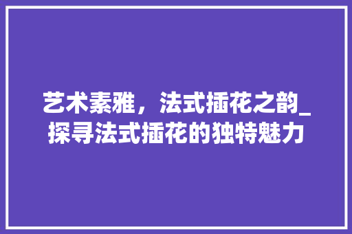 艺术素雅，法式插花之韵_探寻法式插花的独特魅力