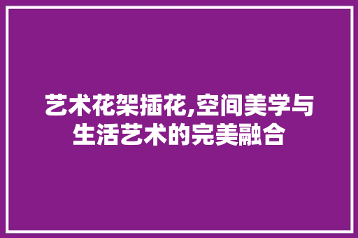 艺术花架插花,空间美学与生活艺术的完美融合 植物种类