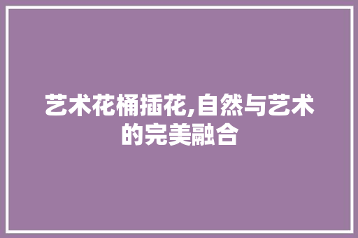 艺术花桶插花,自然与艺术的完美融合 番茄种植技巧