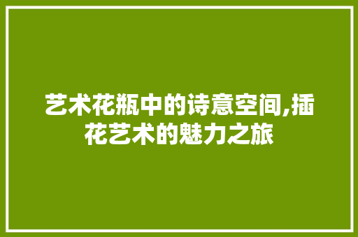 艺术花瓶中的诗意空间,插花艺术的魅力之旅 花朵知识