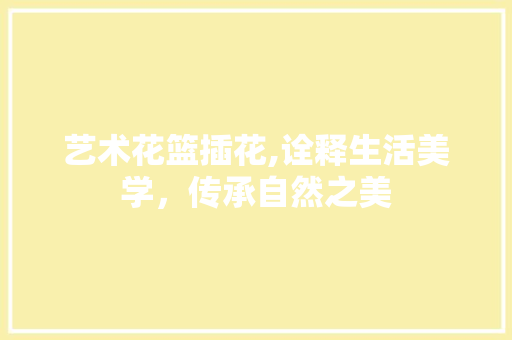 艺术花篮插花,诠释生活美学，传承自然之美 番茄病虫害防治